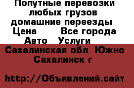 Попутные перевозки любых грузов, домашние переезды › Цена ­ 7 - Все города Авто » Услуги   . Сахалинская обл.,Южно-Сахалинск г.